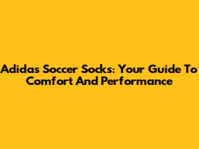 Adidas Soccer Socks: Your Guide To Comfort And Performance