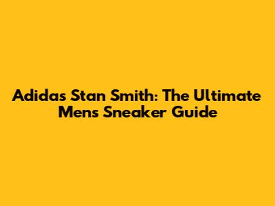 Adidas Stan Smith: The Ultimate Men's Sneaker Guide
