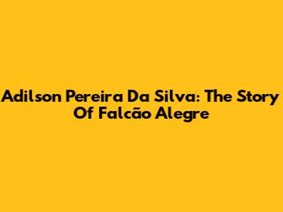 Adilson Pereira Da Silva: The Story Of Falcão Alegre