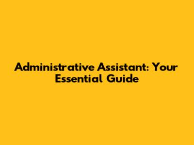 Administrative Assistant: Your Essential Guide
