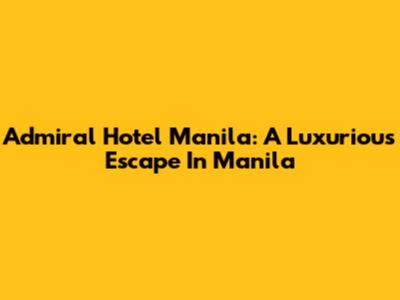 Admiral Hotel Manila: A Luxurious Escape In Manila