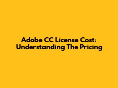 Adobe CC License Cost: Understanding The Pricing