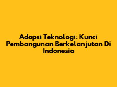 Adopsi Teknologi: Kunci Pembangunan Berkelanjutan Di Indonesia