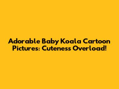 Adorable Baby Koala Cartoon Pictures: Cuteness Overload!
