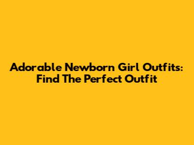 Adorable Newborn Girl Outfits: Find The Perfect Outfit