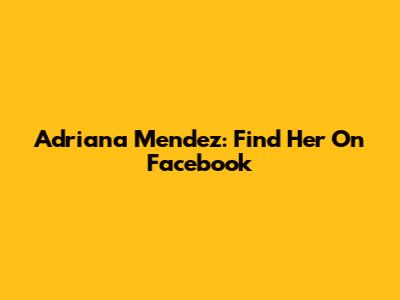 Adriana Mendez: Find Her On Facebook