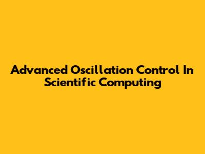 Advanced Oscillation Control In Scientific Computing