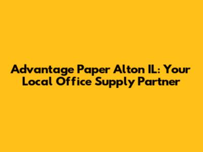 Advantage Paper Alton IL: Your Local Office Supply Partner