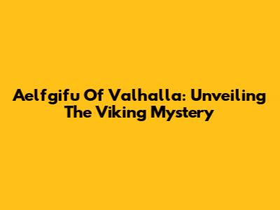 Aelfgifu Of Valhalla: Unveiling The Viking Mystery