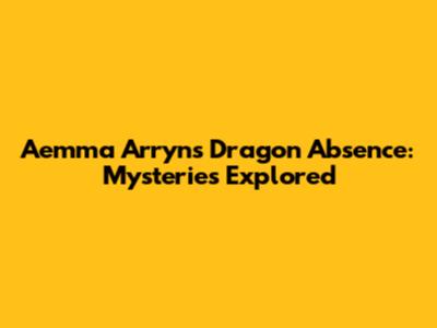 Aemma Arryn's Dragon Absence: Mysteries Explored