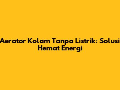 Aerator Kolam Tanpa Listrik: Solusi Hemat Energi