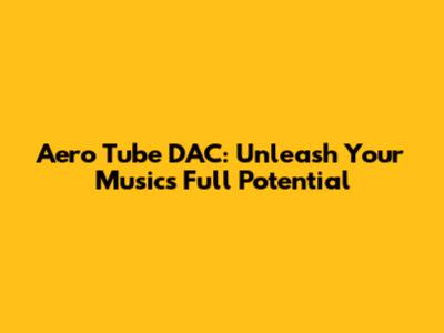 Aero Tube DAC: Unleash Your Music's Full Potential