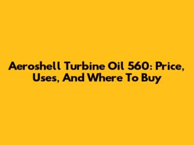 Aeroshell Turbine Oil 560: Price, Uses, And Where To Buy