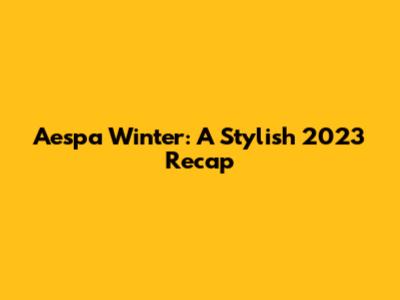 Aespa Winter: A Stylish 2023 Recap