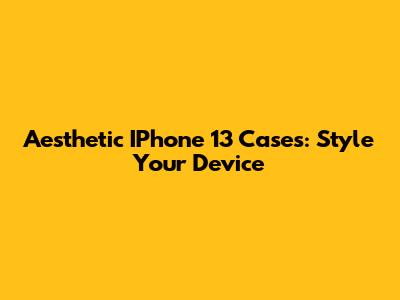 Aesthetic IPhone 13 Cases: Style Your Device