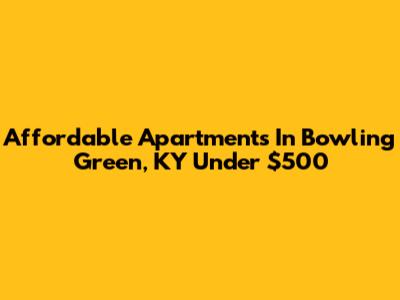 Affordable Apartments In Bowling Green, KY Under $500