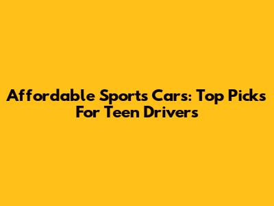 Affordable Sports Cars: Top Picks For Teen Drivers