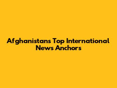 Afghanistan's Top International News Anchors