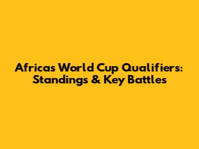 Africa's World Cup Qualifiers: Standings & Key Battles