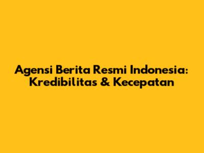 Agensi Berita Resmi Indonesia: Kredibilitas & Kecepatan