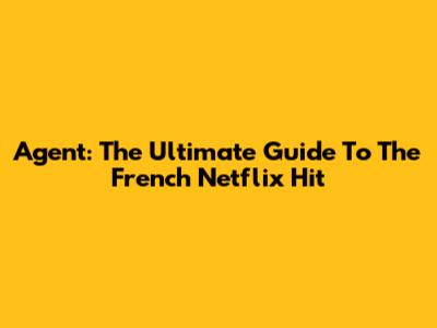 Agent: The Ultimate Guide To The French Netflix Hit