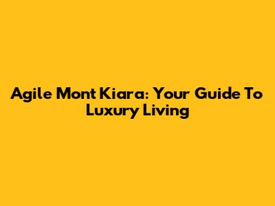 Agile Mont Kiara: Your Guide To Luxury Living