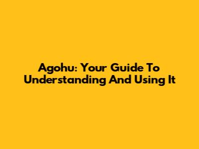 Agohu: Your Guide To Understanding And Using It