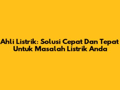 Ahli Listrik: Solusi Cepat Dan Tepat Untuk Masalah Listrik Anda