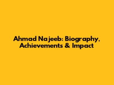 Ahmad Najeeb: Biography, Achievements & Impact