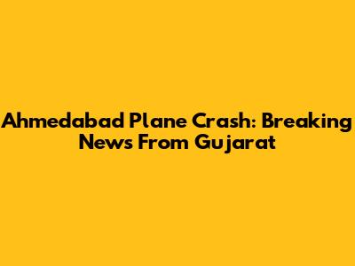 Ahmedabad Plane Crash: Breaking News From Gujarat