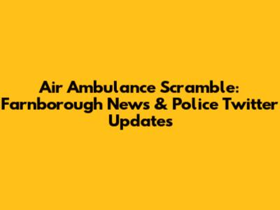 Air Ambulance Scramble: Farnborough News & Police Twitter Updates