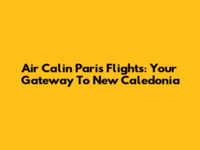Air Calin Paris Flights: Your Gateway To New Caledonia