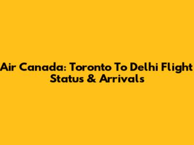 Air Canada: Toronto To Delhi Flight Status & Arrivals