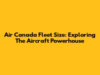 Air Canada Fleet Size: Exploring The Aircraft Powerhouse
