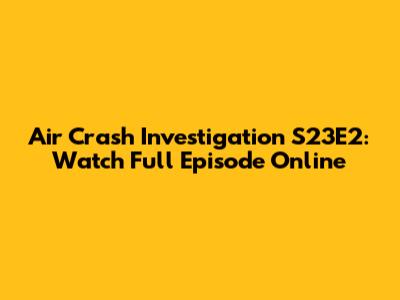 Air Crash Investigation S23E2: Watch Full Episode Online