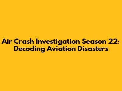 Air Crash Investigation Season 22: Decoding Aviation Disasters