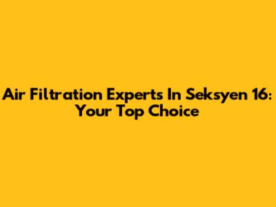 Air Filtration Experts In Seksyen 16: Your Top Choice