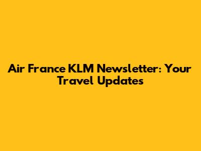 Air France KLM Newsletter: Your Travel Updates