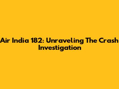 Air India 182: Unraveling The Crash Investigation