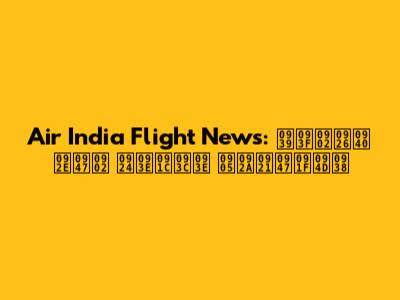 Air India Flight News: हिंदी में ताज़ा अपडेट्स
