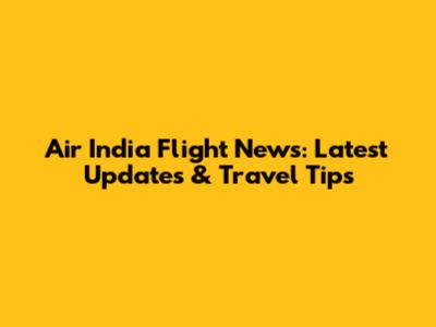 Air India Flight News: Latest Updates & Travel Tips