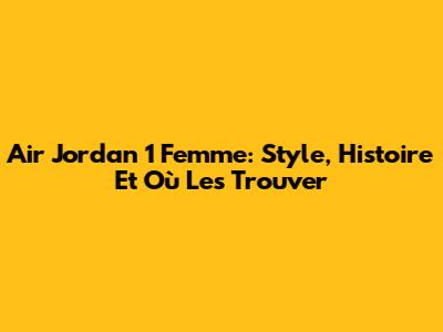 Air Jordan 1 Femme: Style, Histoire Et Où Les Trouver