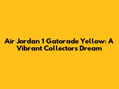 Air Jordan 1 Gatorade Yellow: A Vibrant Collector's Dream