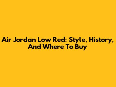 Air Jordan Low Red: Style, History, And Where To Buy
