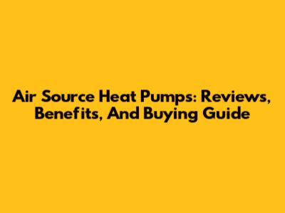 Air Source Heat Pumps: Reviews, Benefits, And Buying Guide