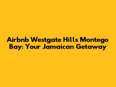 Airbnb Westgate Hills Montego Bay: Your Jamaican Getaway