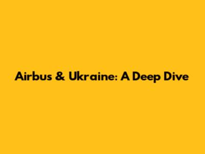 Airbus & Ukraine: A Deep Dive