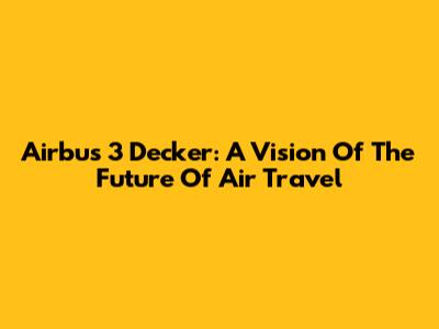 Airbus 3 Decker: A Vision Of The Future Of Air Travel