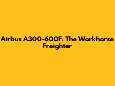 Airbus A300-600F: The Workhorse Freighter