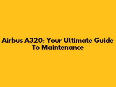 Airbus A320: Your Ultimate Guide To Maintenance